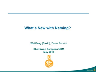 What’s New with Naming?
Wei Deng (David), Daniel Bonniot
ChemAxon European UGM
May 2013
 