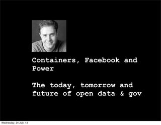 Containers, Facebook and
Power
The today, tomorrow and
future of open data & gov
Wednesday, 24 July, 13
 