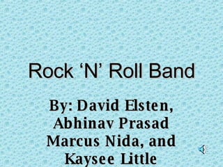 Rock ‘N’ Roll Band By: David Elsten, Abhinav Prasad Marcus Nida, and Kaysee Little 