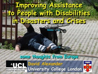 Improving Assistance 
to People with Disabilities 
in Disasters and Crises 
some thoughts from Europe 
David Alexander 
University College London 
 