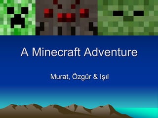 A Minecraft Adventure
Murat, Özgür & Işıl
 