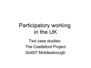 Participatory working  in the UK Two case studies:  The Castleford Project Dott07 Middlesbrough 