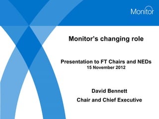 Monitor’s changing role


Presentation to FT Chairs and NEDs
         15 November 2012




           David Bennett
      Chair and Chief Executive
 