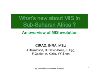An overview of MIS evolution


        CIRAD, INRA, MSU
  J.Rakotoson, H. David-Benz, J. Egg,
      F.Galtier, A. Kizito, YY.Shen



                                              =
       Ag. MIS in Africa – Renewal & Impact
 
