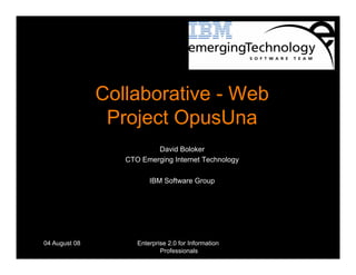 Collaborative - Web
                Project OpusUna
                          David Boloker
                  CTO Emerging Internet Technology

                         IBM Software Group




04 August 08         Enterprise 2.0 for Information   1
                             Professionals
 