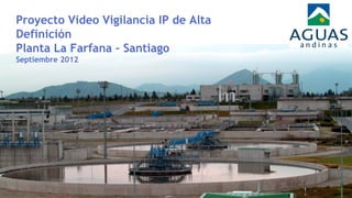 Proyecto Video Vigilancia IP de Alta
Definición
Planta La Farfana – Santiago
Septiembre 2012
 