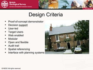 Design Criteria Proof-of-concept demonstrator Decision  support User-led Target Users Web enabled Modular Open and flexible Audit trail Spatial referencing Interface with planning systems 