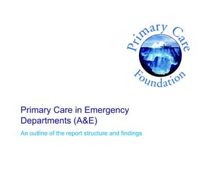 Primary Care in Emergency
Departments (A&E)
An outline of the report structure and findings
 