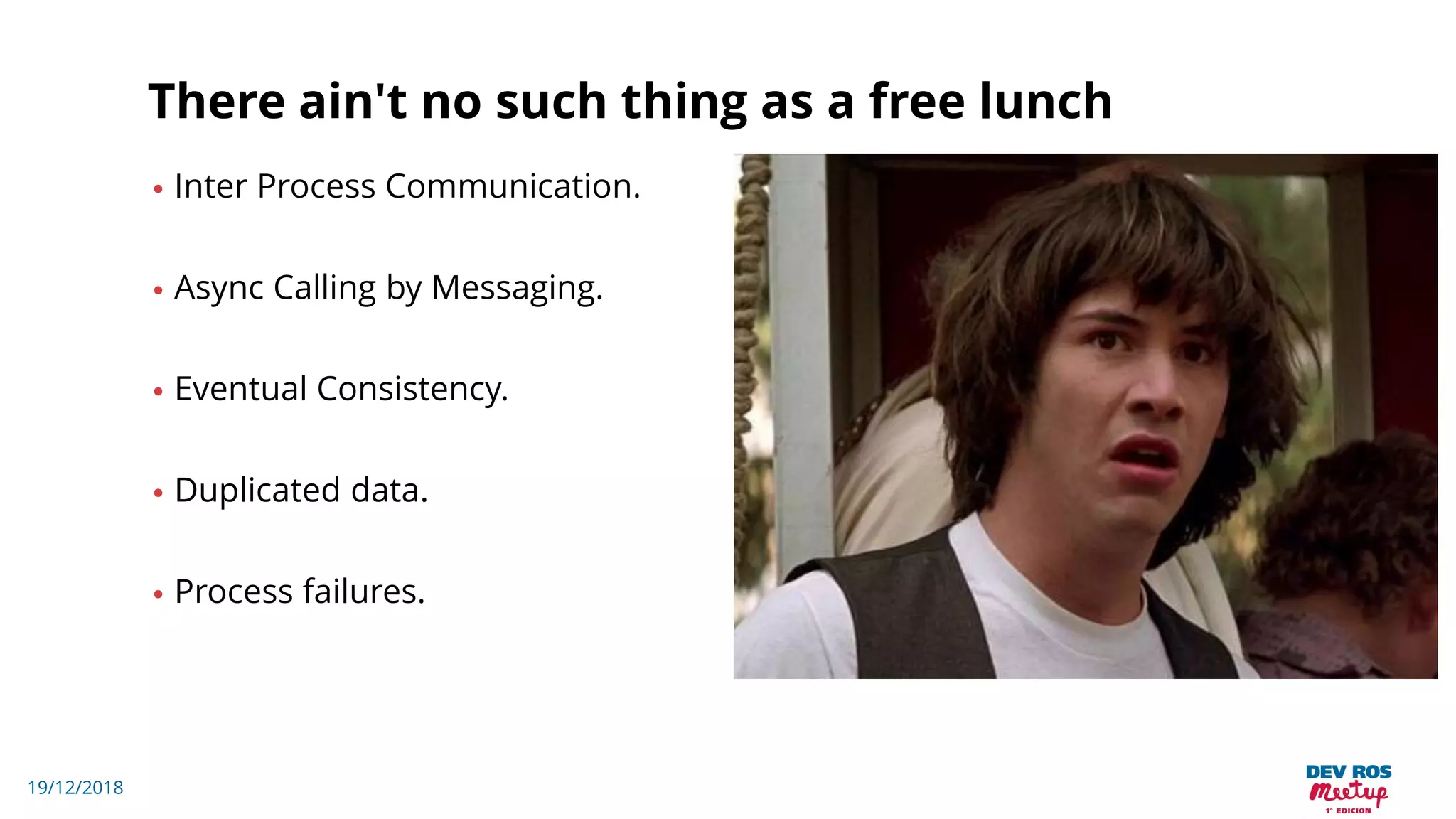 19/12/2018
There ain't no such thing as a free lunch
• Inter Process Communication.
• Async Calling by Messaging.
• Eventual Consistency.
• Duplicated data.
• Process failures.
 