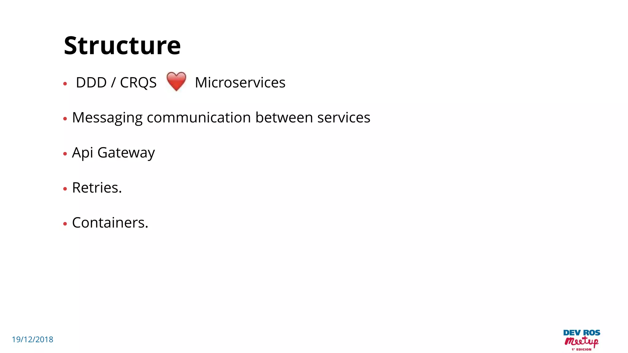 19/12/2018
Structure
• DDD / CRQS Microservices
• Messaging communication between services
• Api Gateway
• Retries.
• Containers.
 