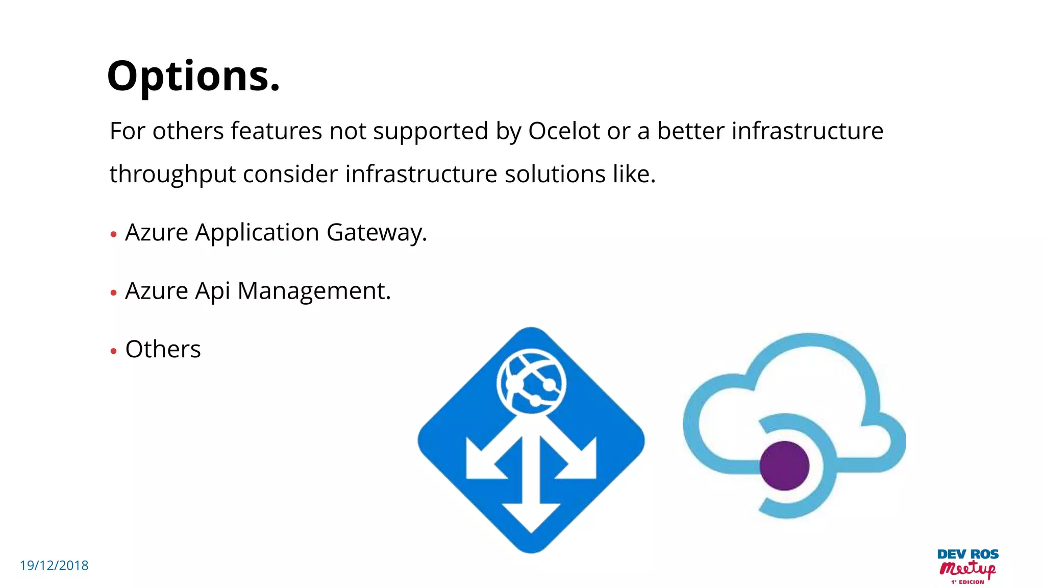 19/12/2018
Options.
For others features not supported by Ocelot or a better infrastructure
throughput consider infrastructure solutions like.
• Azure Application Gateway.
• Azure Api Management.
• Others
 
