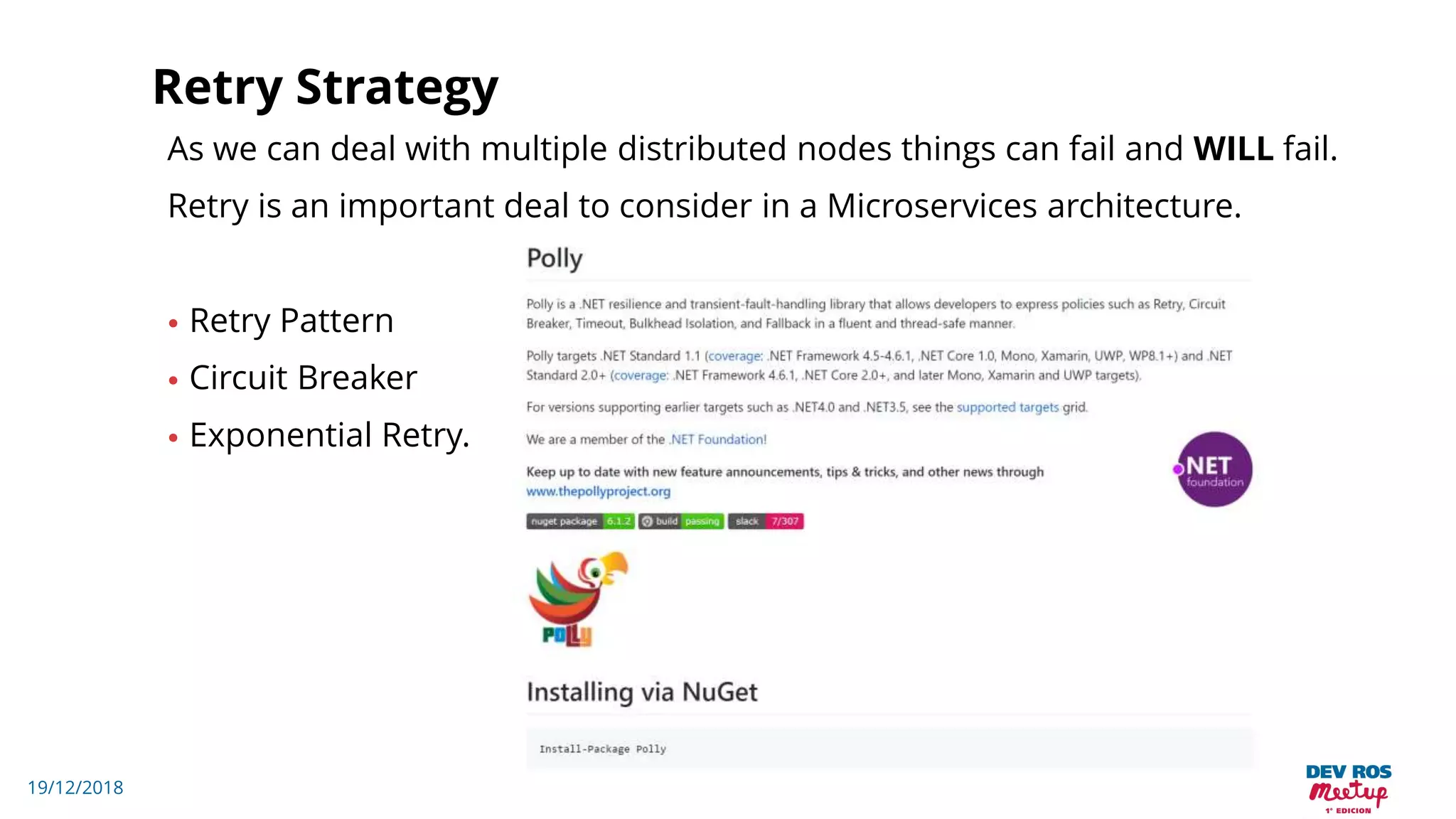 19/12/2018
Retry Strategy
As we can deal with multiple distributed nodes things can fail and WILL fail.
Retry is an important deal to consider in a Microservices architecture.
• Retry Pattern
• Circuit Breaker
• Exponential Retry.
 