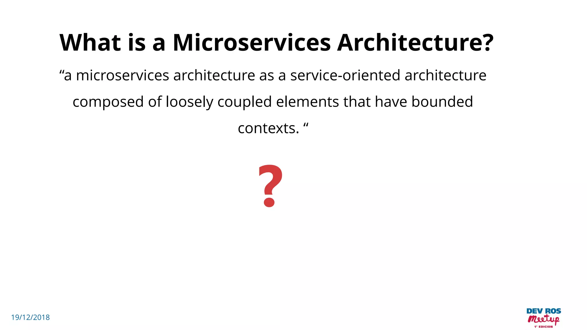 19/12/2018
What is a Microservices Architecture?
“a microservices architecture as a service-oriented architecture
composed of loosely coupled elements that have bounded
contexts. “
?
 