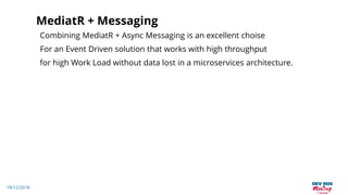 19/12/2018
MediatR + Messaging
Combining MediatR + Async Messaging is an excellent choise
For an Event Driven solution that works with high throughput
for high Work Load without data lost in a microservices architecture.
 