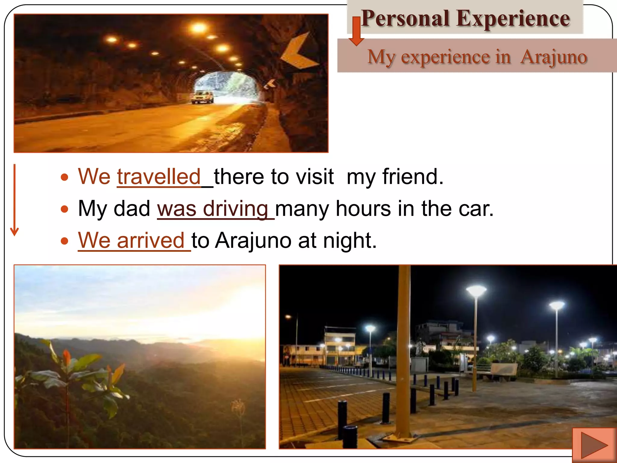 Personal Experience
My experience in Arajuno

 We travelled there to visit my friend.
 My dad was driving many hours in the car.

 We arrived to Arajuno at night.

 