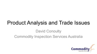 Product Analysis and Trade Issues
David Conoulty
Commodity Inspection Services Australia
 