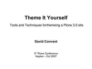 Theme It Yourself
Tools and Techniques for themeing a Plone 3.0 site




                David Convent


                5th Plone Conference
                 Naples – Oct 2007