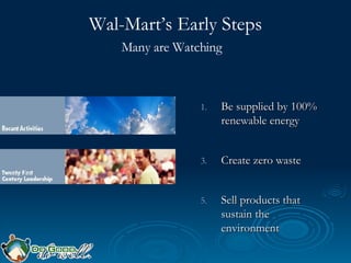 Wal-Mart’s Early Steps Many are Watching   <ul><li>Be supplied by 100% renewable energy </li></ul><ul><li>Create zero wast...