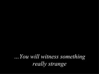  You will witness something really strange 