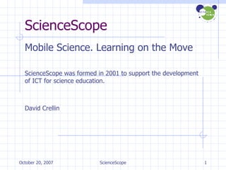 ScienceScope Mobile Science. Learning on the Move ScienceScope was formed in 2001 to support the development of ICT for science education. David Crellin 