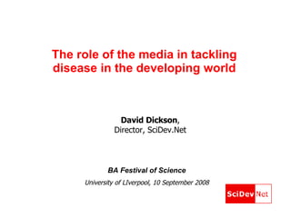 The role of the media in tackling disease in the developing world BA Festival of Science University of LIverpool, 10 September 2008 David Dickson ,  Director, SciDev.Net  
