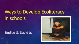 Ways to Develop Ecoliteracy
in schools
Rudico G. David Jr.
 