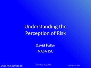 Understanding the
                       Perception of Risk

                           David Fuller
                            NASA JSC


                           NASA PM Challenge 2010
Used with permission                                9-10 February 2010   1
 