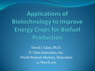 Applications of Biotechnology to Improve Energy Crops for Biofuel Production David J. Glass, Ph.D. D. Glass Associates, Inc. World Biofuels Markets, Rotterdam 22 March 2011 