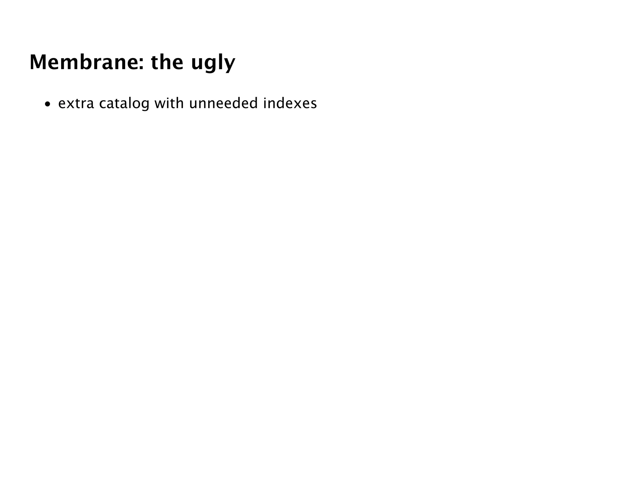 Membrane: the ugly
 • extra catalog with unneeded indexes
 