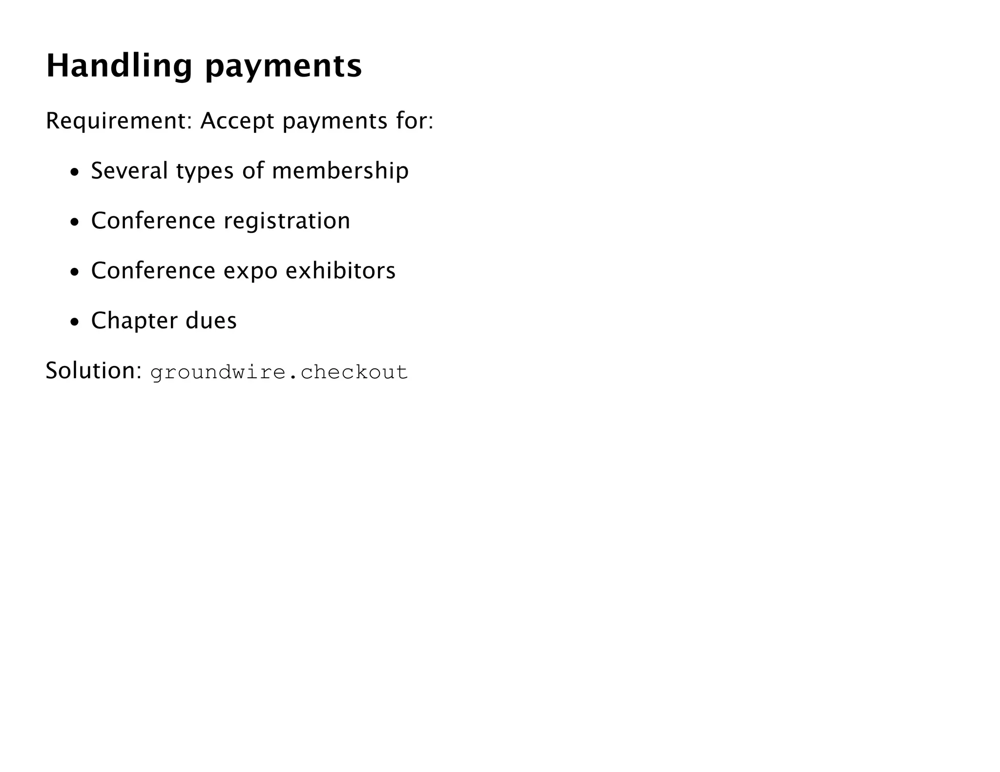 Handling payments
Requirement: Accept payments for:

 • Several types of membership

 • Conference registration

 • Conference expo exhibitors

 • Chapter dues

Solution: groundwire.checkout
 