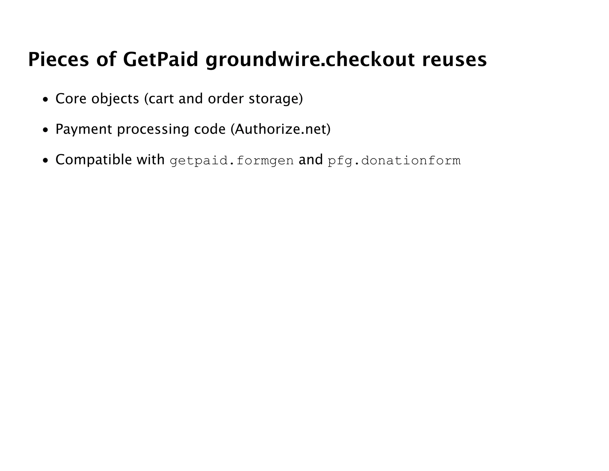 Pieces of GetPaid groundwire.checkout reuses
 • Core objects (cart and order storage)

 • Payment processing code (Authorize.net)

 • Compatible with getpaid.formgen and pfg.donationform
 