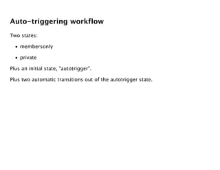 Auto-triggering workflow
Two states:

  • membersonly

  • private

Plus an initial state, "autotrigger".

Plus two automatic transitions out of the autotrigger state.
 