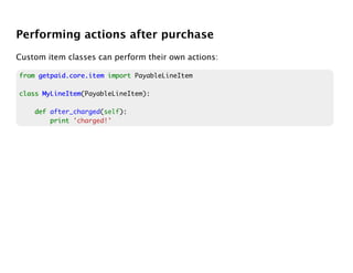 Performing actions after purchase
Custom item classes can perform their own actions:

from getpaid.core.item import PayableLineItem

class MyLineItem
      MyLineItem(PayableLineItem):

    def after_charged(self):
        print 'charged!'
 