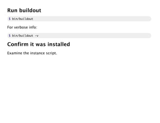 Run buildout
$ bin/buildout

For verbose info:

$ bin/buildout -v


Confirm it was installed
Examine the instance script.
 