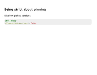 Being strict about pinning
Disallow picked versions:

[buildout]
allow-picked-versions = false
 