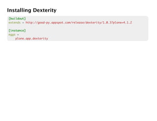 Installing Dexterity
[buildout]
extends = http://good-py.appspot.com/release/dexterity/1.0.3?plone=4.1.2

[instance]
eggs =
    plone.app.dexterity
 