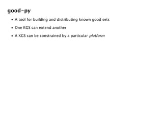 good-py
 • A tool for building and distributing known good sets

 • One KGS can extend another

 • A KGS can be constrained by a particular platform
 