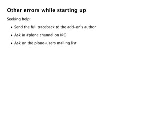 Other errors while starting up
Seeking help:

 • Send the full traceback to the add-on's author

 • Ask in #plone channel on IRC

 • Ask on the plone-users mailing list
 