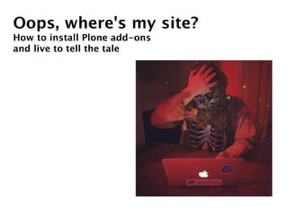 Oops, where's my site?
How to install Plone add-ons
and live to tell the tale
 