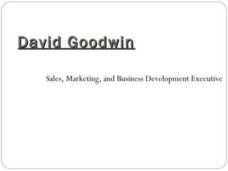 David Goodwin Sales, Marketing, and Business Development Executive 