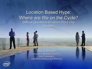 Location Based Hype:
Where are We on the Cycle?
 Difficult Questions for which We’d Like
                 Answers




             David Gordon
        Director of Strategic Planning
               Intel Corporation
       Central Architecture and Planning
 