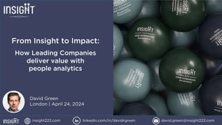 © INSIGHT222 LIMITED 2017-2023 | CONFIDENTIAL | PAGE 1
From Insight to Impact:
How Leading Companies
deliver value with
people analytics
insight222.com linkedin.com/in/davidrgreen david.green@insight222.com
David Green
London | April 24, 2024
 