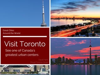 Visit Toronto
See one of Canada's
greatest urban centers
Great Cities
Around the World
David Harris
Proud Toronto Citizen
 