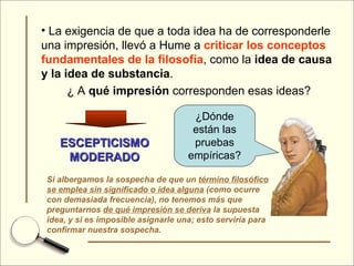 <ul><li>La exigencia de que a toda idea ha de corresponderle una impresión, llevó a Hume a  criticar los conceptos fundame...