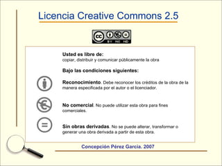 Licencia Creative Commons 2.5 Concepción Pérez García. 2007 Usted es libre de: copiar, distribuir y comunicar públicamente...