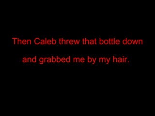 Then Caleb threw that bottle down and grabbed me by my hair.