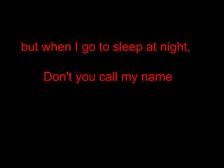 but when I go to sleep at night,  Don't you call my name  