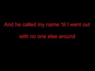 And he called my name 'til I went out with no one else around