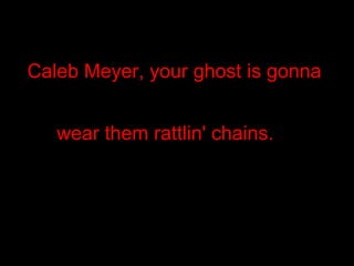 Caleb Meyer, your ghost is gonna wear them rattlin' chains.