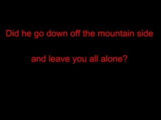Did he go down off the mountain side and leave you all alone?